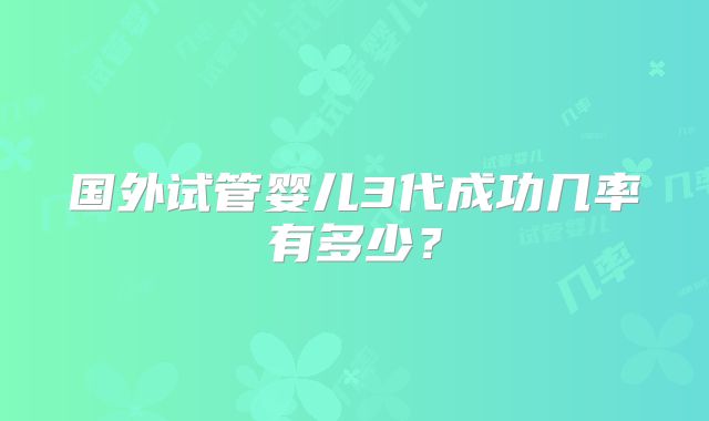 国外试管婴儿3代成功几率有多少?