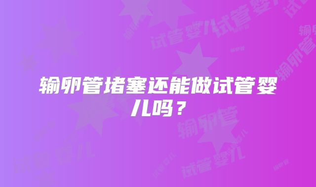 输卵管堵塞还能做试管婴儿吗？