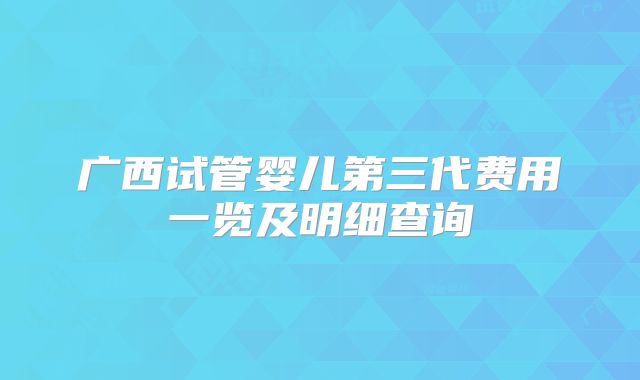 广西试管婴儿第三代费用一览及明细查询