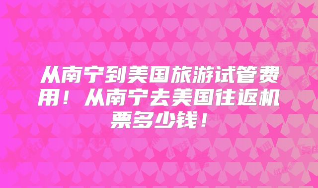 从南宁到美国旅游试管费用!从南宁去美国往返机票多少钱!
