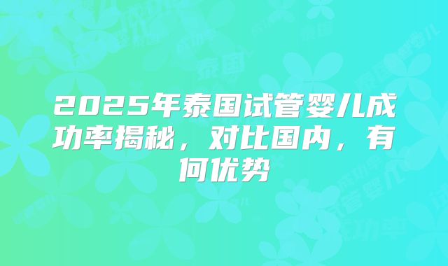 2025年泰国试管婴儿成功率揭秘,对比国内,有何优势