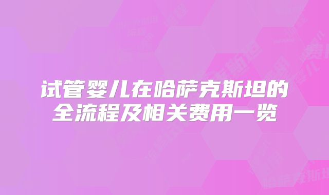 试管婴儿在哈萨克斯坦的全流程及相关费用一览