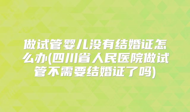 做试管婴儿没有结婚证怎么办(四川省人民医院做试管不需要结婚证了吗)