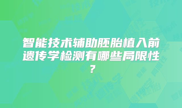 智能技术辅助胚胎植入前遗传学检测有哪些局限性?