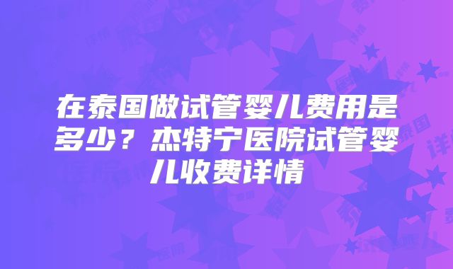 在泰国做试管婴儿费用是多少？杰特宁医院试管婴儿收费详情