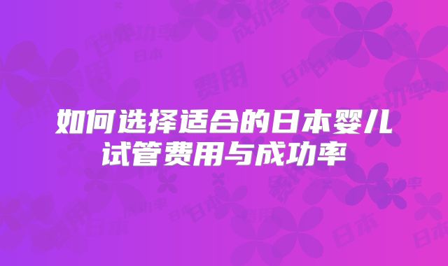 如何选择适合的日本婴儿试管费用与成功率