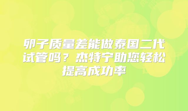 卵子质量差能做泰国二代试管吗？杰特宁助您轻松提高成功率
