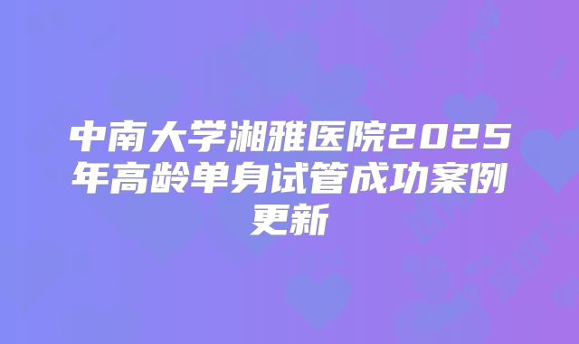 中南大学湘雅医院2025年高龄单身试管成功案例更新