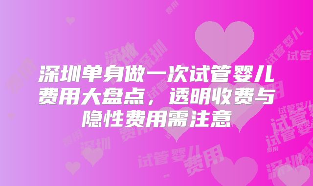 深圳单身做一次试管婴儿费用大盘点，透明收费与隐性费用需注意