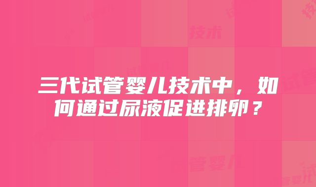 三代试管婴儿技术中,如何通过尿液促进排卵?