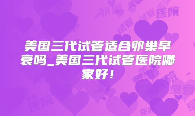 美国三代试管适合卵巢早衰吗_美国三代试管医院哪家好!