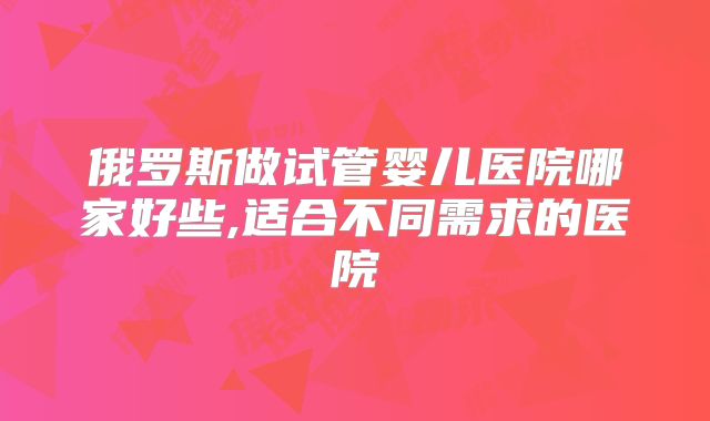俄罗斯做试管婴儿医院哪家好些,适合不同需求的医院