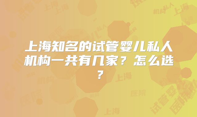 上海知名的试管婴儿私人机构一共有几家？怎么选？