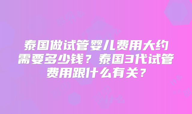 泰国做试管婴儿费用大约需要多少钱?泰国3代试管费用跟什么有关?