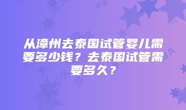 从漳州去泰国试管婴儿需要多少钱?去泰国试管需要多久?