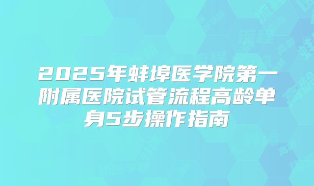 2025年蚌埠医学院第一附属医院试管流程高龄单身5步操作指南