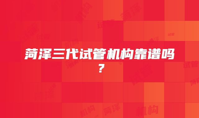 菏泽三代试管机构靠谱吗？