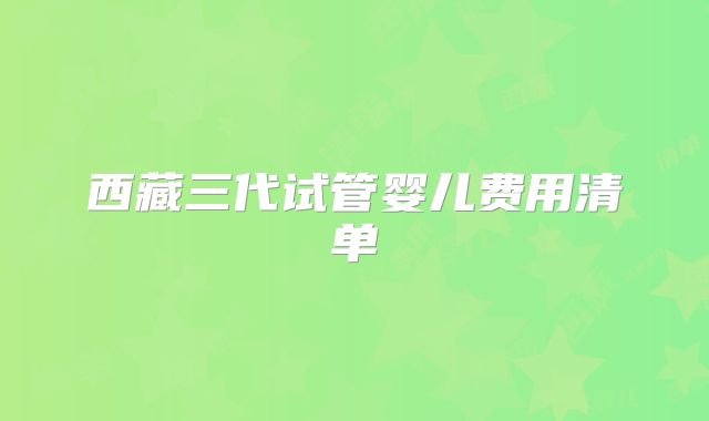 西藏三代试管婴儿费用清单
