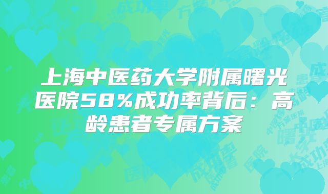 上海中医药大学附属曙光医院58%成功率背后:高龄患者专属方案