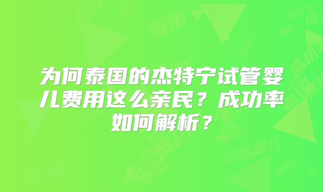为何泰国的杰特宁试管婴儿费用这么亲民?成功率如何解析?
