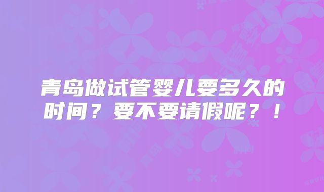 青岛做试管婴儿要多久的时间？要不要请假呢？！