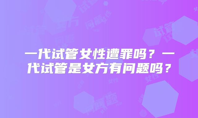 一代试管女性遭罪吗?一代试管是女方有问题吗?