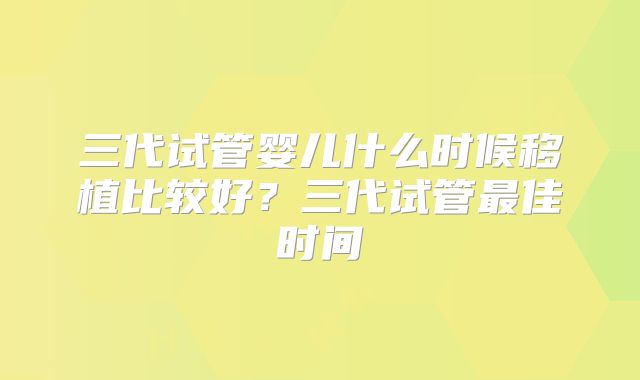 三代试管婴儿什么时候移植比较好?三代试管最佳时间