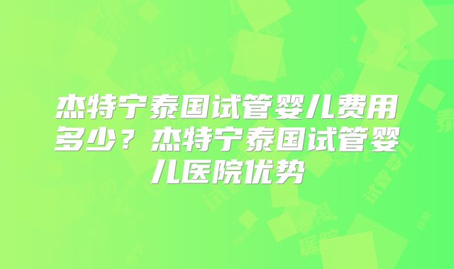 杰特宁泰国试管婴儿费用多少?杰特宁泰国试管婴儿医院优势