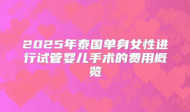 2025年泰国单身女性进行试管婴儿手术的费用概览