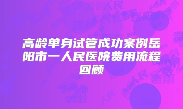 高龄单身试管成功案例岳阳市一人民医院费用流程回顾