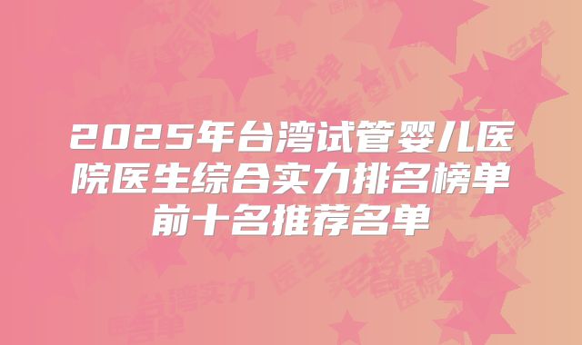 2025年台湾试管婴儿医院医生综合实力排名榜单前十名推荐名单
