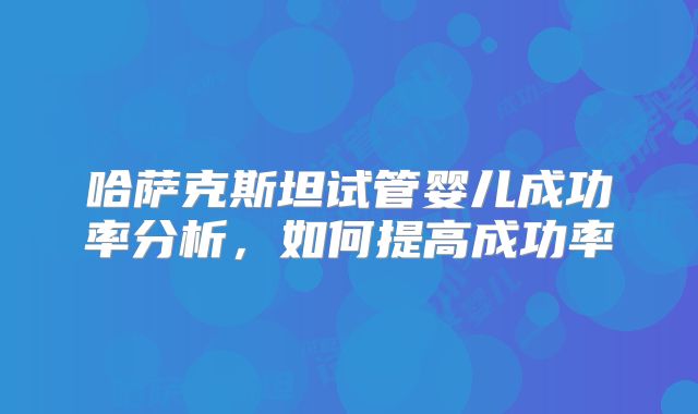 哈萨克斯坦试管婴儿成功率分析,如何提高成功率