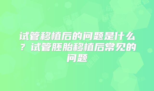 试管移植后的问题是什么?试管胚胎移植后常见的问题