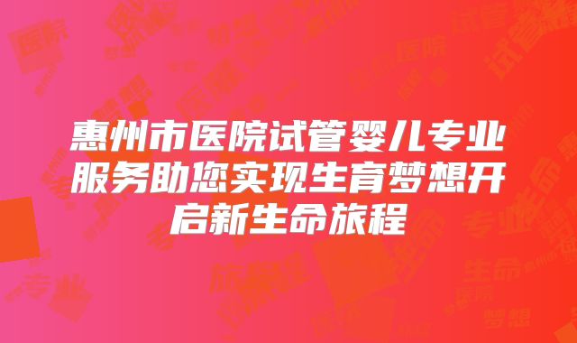 惠州市医院试管婴儿专业服务助您实现生育梦想开启新生命旅程