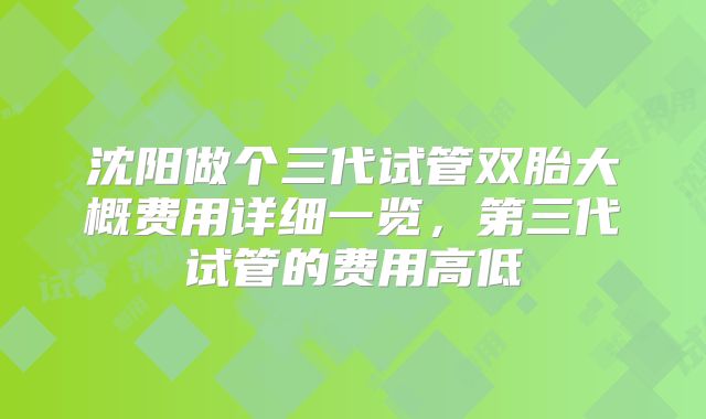 沈阳做个三代试管双胎大概费用详细一览,第三代试管的费用高低