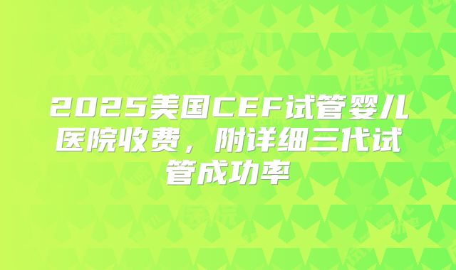 2025美国CEF试管婴儿医院收费,附详细三代试管成功率