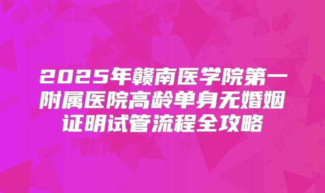 2025年赣南医学院第一附属医院高龄单身无婚姻证明试管流程全攻略