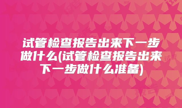 试管检查报告出来下一步做什么(试管检查报告出来下一步做什么准备)