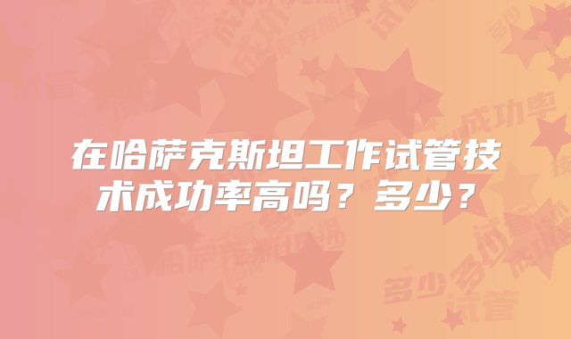 在哈萨克斯坦工作试管技术成功率高吗?多少?