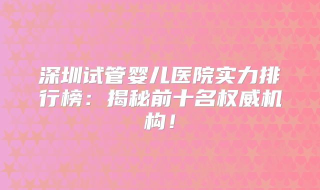 深圳试管婴儿医院实力排行榜：揭秘前十名权威机构！
