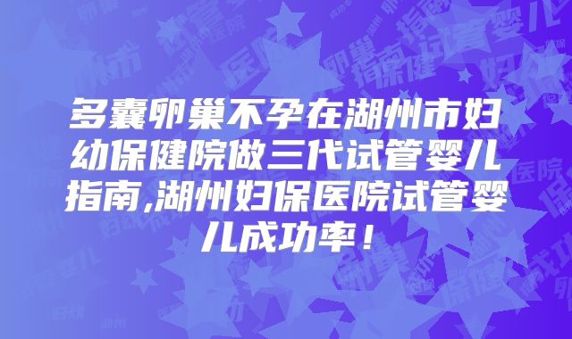 多囊卵巢不孕在湖州市妇幼保健院做三代试管婴儿指南,湖州妇保医院试管婴儿成功率!