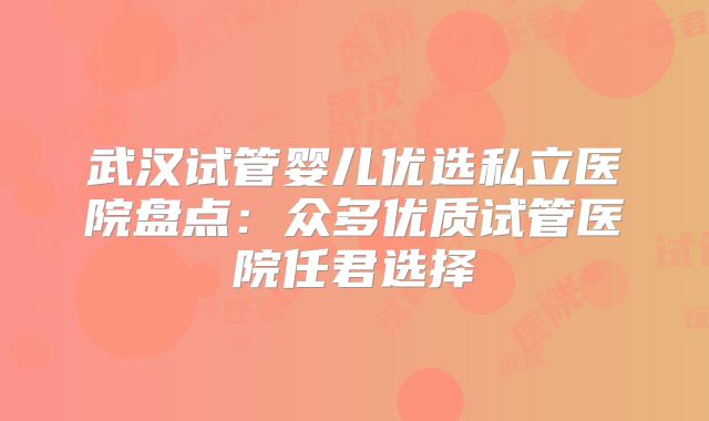 武汉试管婴儿优选私立医院盘点:众多优质试管医院任君选择
