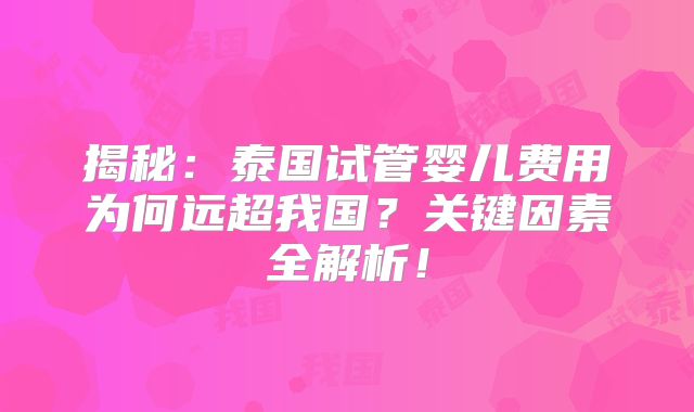 揭秘:泰国试管婴儿费用为何远超我国?关键因素全解析!