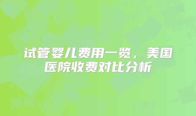 试管婴儿费用一览，美国医院收费对比分析