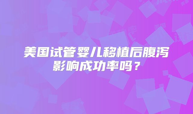 美国试管婴儿移植后腹泻影响成功率吗?