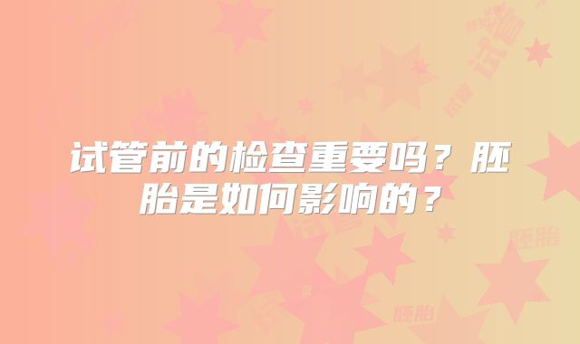 试管前的检查重要吗?胚胎是如何影响的?