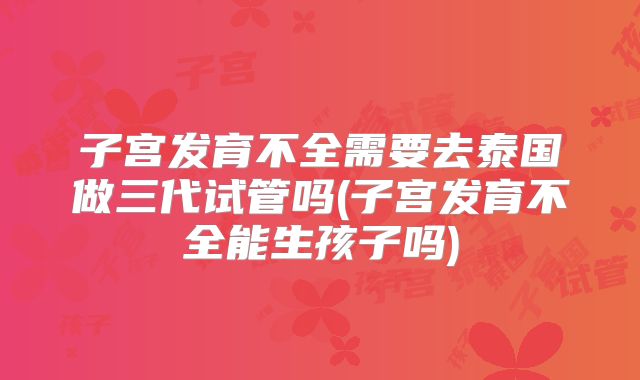 子宫发育不全需要去泰国做三代试管吗(子宫发育不全能生孩子吗)