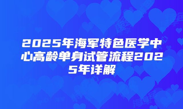 2025年海军特色医学中心高龄单身试管流程2025年详解