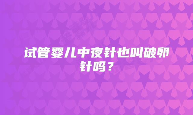 试管婴儿中夜针也叫破卵针吗?