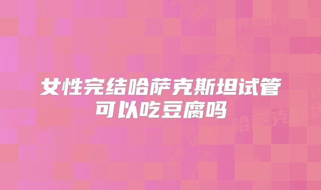 女性完结哈萨克斯坦试管可以吃豆腐吗
